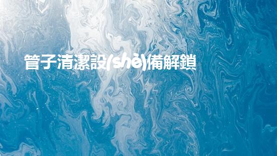 管子清潔設(shè)備解鎖河道清潔的創(chuàng)新秘籍！